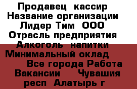 Продавец- кассир › Название организации ­ Лидер Тим, ООО › Отрасль предприятия ­ Алкоголь, напитки › Минимальный оклад ­ 35 000 - Все города Работа » Вакансии   . Чувашия респ.,Алатырь г.